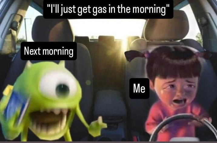 "I'll just get gas in the morning" Next morning Me
