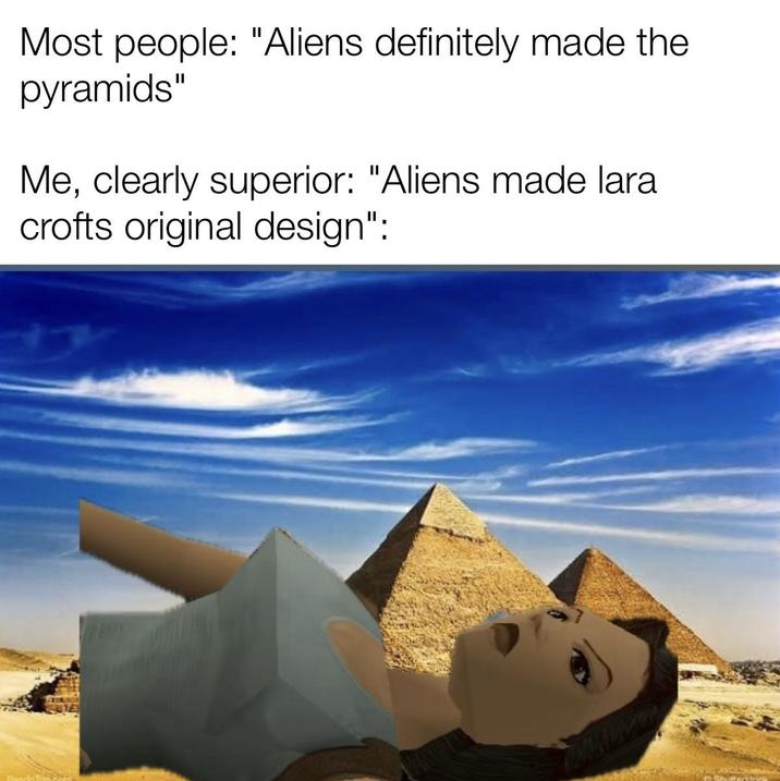 Most people: "Aliens definitely made the pyramids" Me, clearly superior: "Aliens made lara crofts original design":