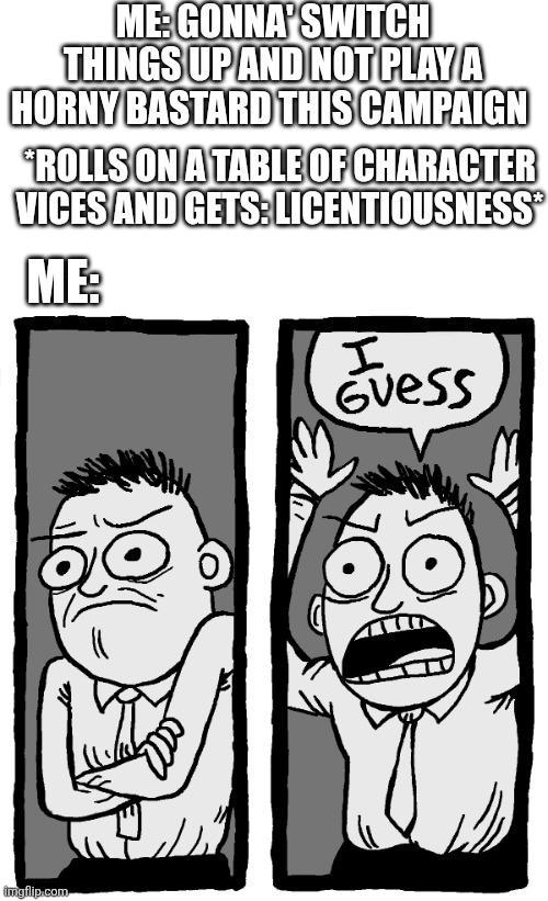ME: GONNA'SWITCH THINGS UP AND NOT PLAY A HORNY BASTARD THIS CAMPAIGN "ROLLS ON A TABLE OF CHARACTER VICES AND GETS: LICENTIOUSNESS® ME: imgflip.com I Evess