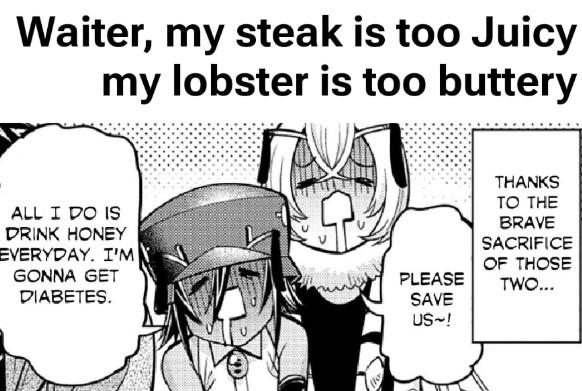brave honey suckers Waiter, my steak is too Juicy my lobster is too buttery ALL I DO IS DRINK HONEY EVERYDAY. I'M GONNA GET DIABETES. PLEASE SAVE US~! THANKS TO THE BRAVE SACRIFICE OF THOSE TWO...