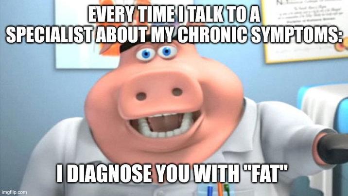 EVERY TIME I TALK TO A SPECIALIST ABOUT MY CHRONIC SYMPTOMS: imgflip.com I DIAGNOSE YOU WITH "FAT"