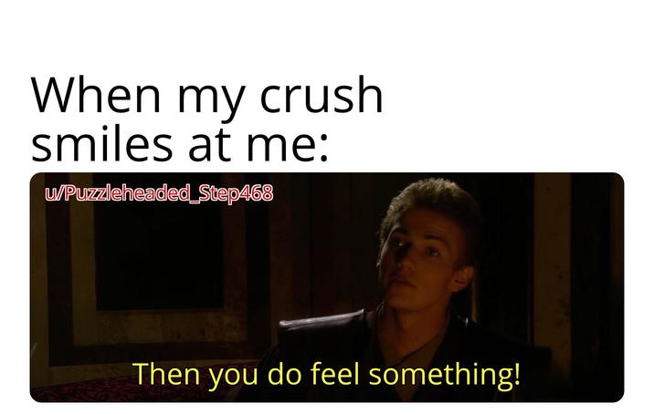When my crush smiles at me: u/Puzzleheaded_Step468 Then you do feel something!