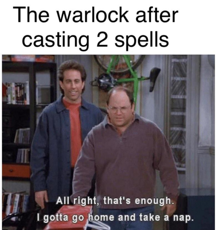 The warlock after casting 2 spells All right, that's enough. I gotta go home and take a nap.