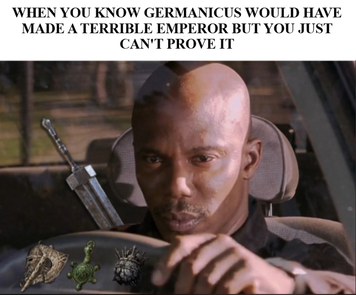 WHEN YOU KNOW GERMANICUS WOULD HAVE MADE A TERRIBLE EMPEROR BUT YOU JUST CAN'T PROVE IT