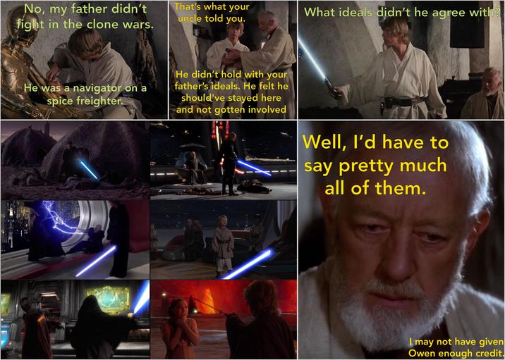 No, my father didn't fight in the clone wars. That's what your uncle told you. What ideals didn't he agree with? He was a navigator on a spice freighter. He didn't hold with your father's ideals. He felt he should've stayed here and not gotten involved Well, I'd have to say pretty much all of them. I may not have given Owen enough credit.