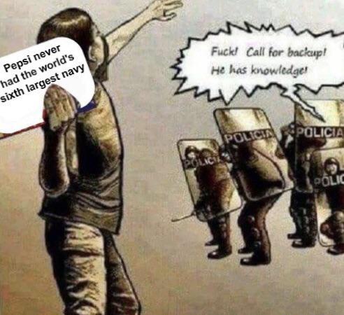 Pepsi never had the world's sixth largest navy www F---! Call for backup! He has knowledge! POLICY POLICIA POLICIA POLIC