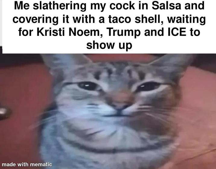 Me slathering my c--- in Salsa and covering it with a taco shell, waiting for Kristi Noem, Trump and ICE to show up made with mematic