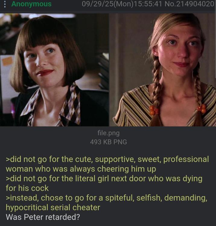 Anonymous 09/29/25(Mon) 15:55:41 No.214904020 file.png 493 KB PNG >did not go for the cute, supportive, sweet, professional woman who was always cheering him up >did not go for the literal girl next door who was dying for his c--- >instead, chose to go for a spiteful, selfish, demanding, hypocritical serial cheater Was Peter retarded?