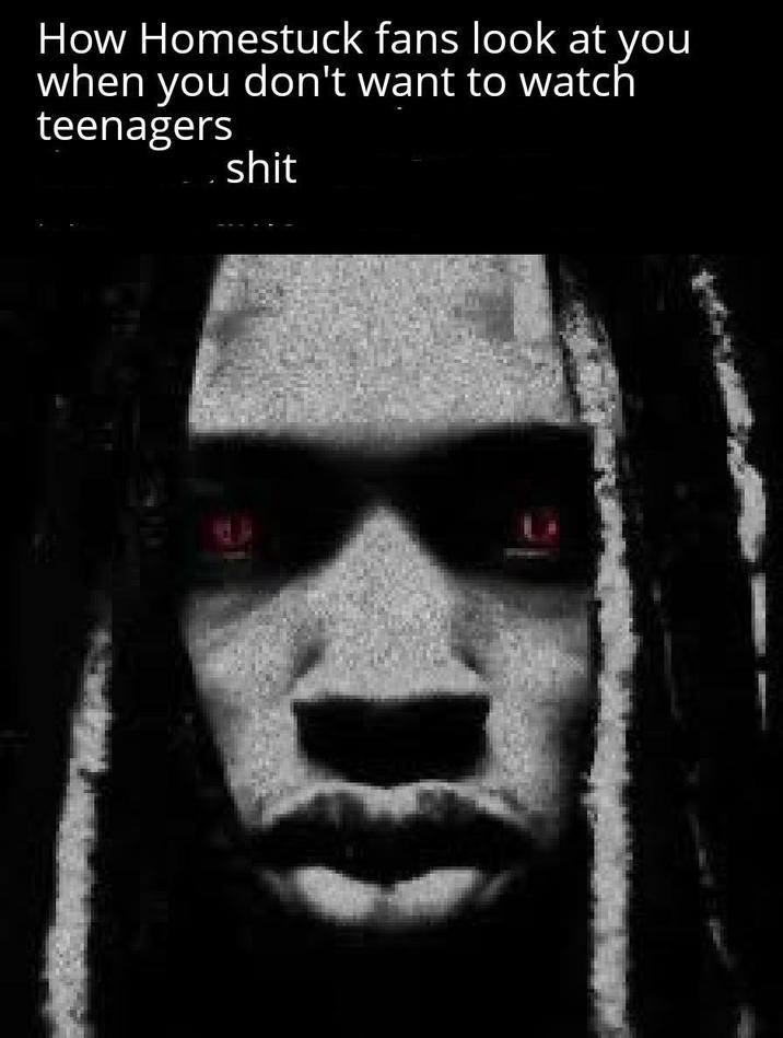 How Homestuck fans look at you when you don't want to watch teenagers s---