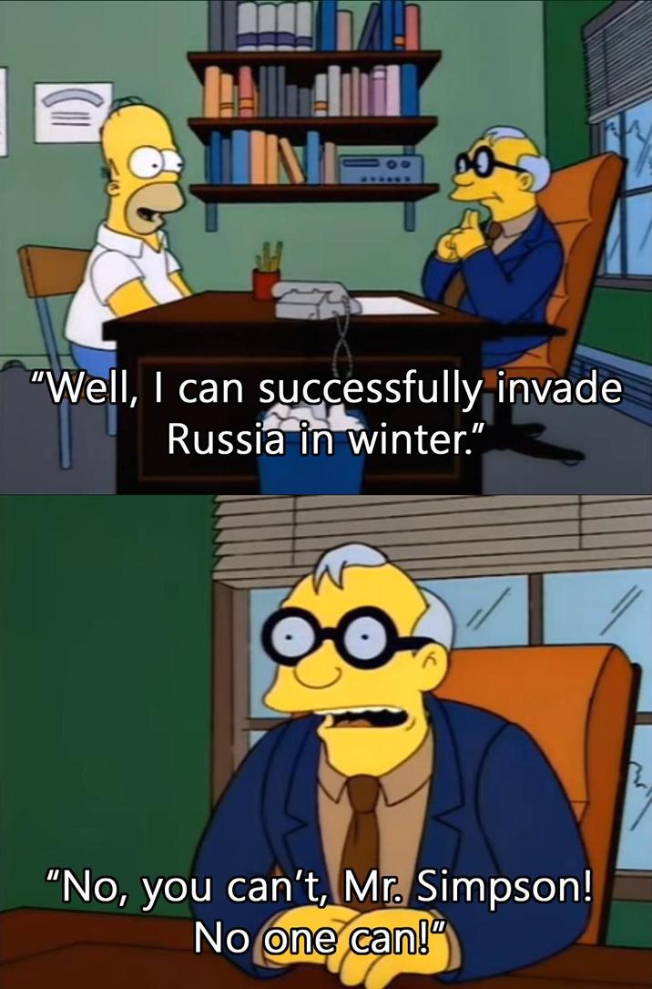 ΠΛΗ "Well, I can successfully invade Russia in winter." 00- "No, you can't, Mr. Simpson! No one can!"