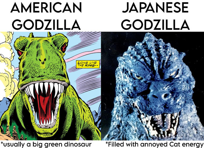 AMERICAN GODZILLA JAPANESE GODZILLA LONG LIVE THE KING-- *usually a big green dinosaur *Filled with annoyed Cat energy