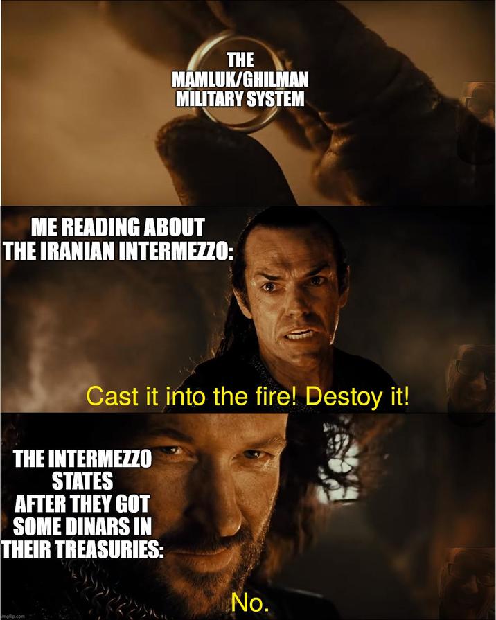 THE MAMLUK/GHILMAN MILITARY SYSTEM ME READING ABOUT THE IRANIAN INTERMEZZO: Cast it into the fire! Destoy it! THE INTERMEZZO STATES AFTER THEY GOT SOME DINARS IN THEIR TREASURIES: imgflip.com No.