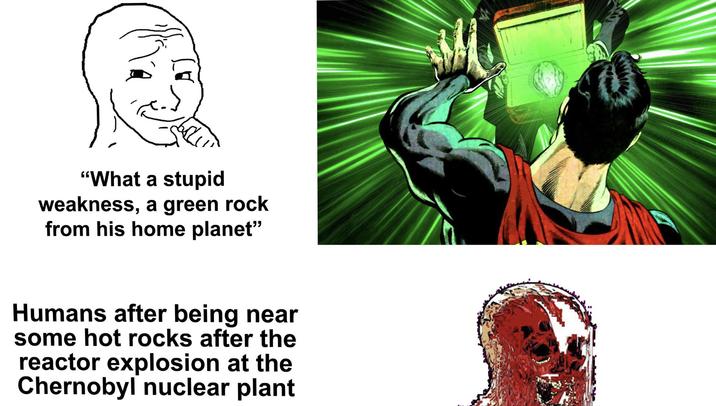 "What a stupid weakness, a green rock from his home planet" Humans after being near some hot rocks after the reactor explosion at the Chernobyl nuclear plant