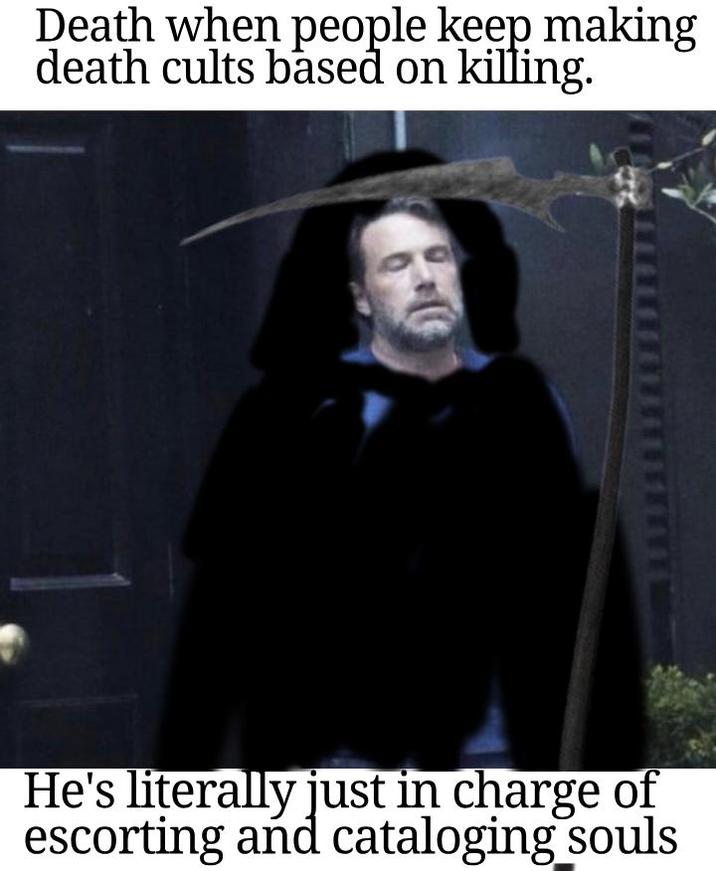 Death when people keep making death cults based on killing. He's literally just in charge of escorting and cataloging souls