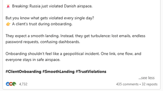 Breaking: Russia just violated Danish airspace. But you know what gets violated every single day? A client's trust during onboarding. They expect a smooth landing. Instead, they get turbulence: lost emails, endless password requests, confusing dashboards. Onboarding shouldn't feel like a geopolitical incident. One link, one flow, and everyone stays in safe airspace. #ClientOnboarding #SmoothLanding #TrustViolations coe 4,732 ...see less 435 comments 32 reposts