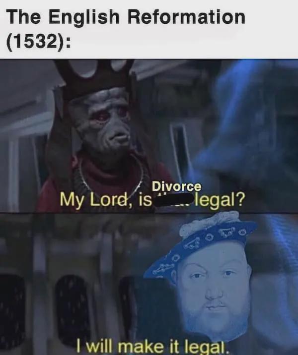 The English Reformation (1532): Divorce My Lord, is legal? I will make it legal.