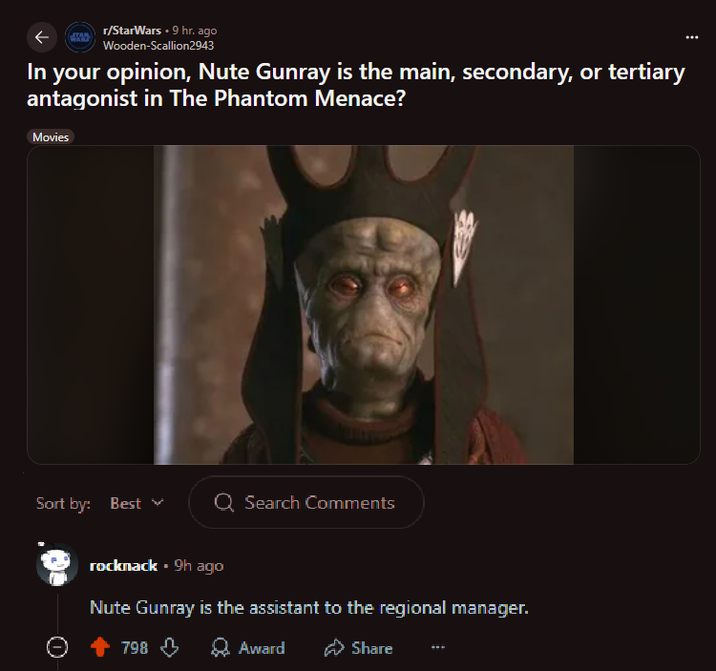 ← r/StarWars. 9 hr. ago Wooden-Scallion2943 In your opinion, Nute Gunray is the main, secondary, or tertiary antagonist in The Phantom Menace? Movies Sort by: Best Q Search Comments rocknack ⚫ 9h ago Nute Gunray is the assistant to the regional manager. Ө 798 Award Share