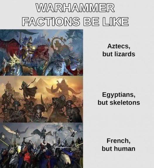 WARHAMMER FACTIONS BE LIKE Aztecs, but lizards Egyptians, but skeletons French, but human