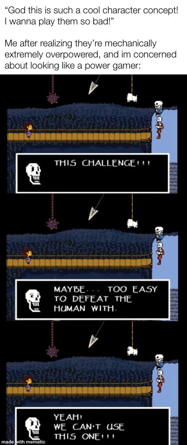 "God this is such a cool character concept! I wanna play them so bad!" Me after realizing they're mechanically extremely overpowered, and im concerned about looking like a power gamer: 40 THIS CHALLENGE!!! MAYBE... TOO EASY TO DEFEAT THE HUMAN WITH. made with mematic YEAH! WE CAN'T USE THIS ONE!!! FENTENTEN ERNTENSE