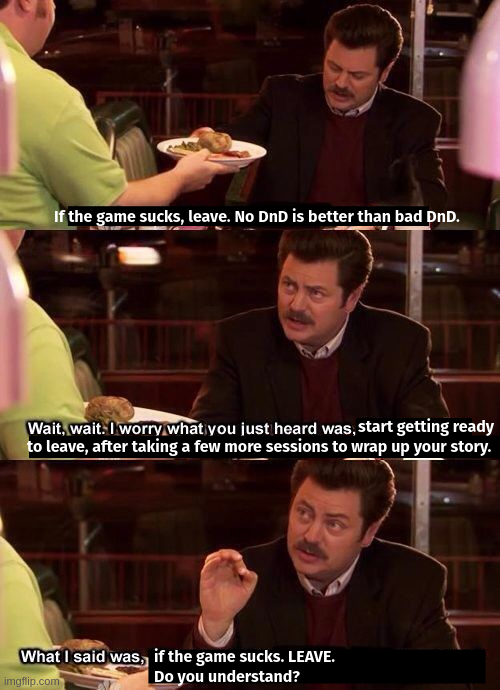 If the game sucks, leave. No DnD is better than bad DnD. Wait, wait. I worry what you just heard was, start getting ready to leave, after taking a few more sessions to wrap up your story. What I said was, if the game sucks. LEAVE. Do you understand? imgflip.com