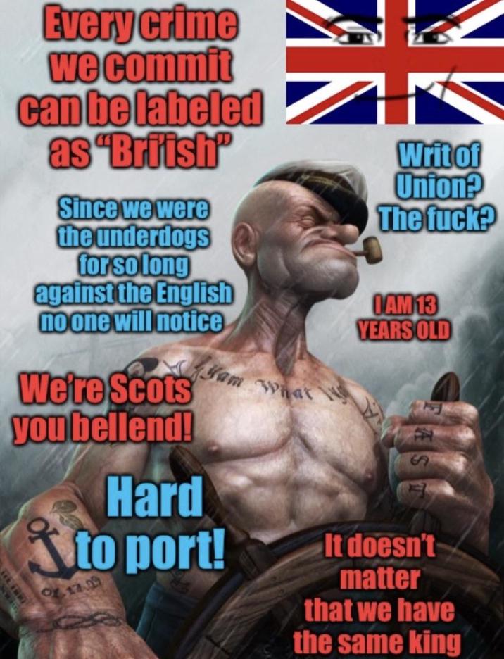 Every crime we commit can be labeled as "Briish" Since we were the underdogs for so long against the English no one will notice We're Scots you bellend! THE FRRY Yam What Hard to port! OZ.17.09 Writ of Union? The f---? IAM 13 YEARS OLD AS It doesn't matter that we have the same king