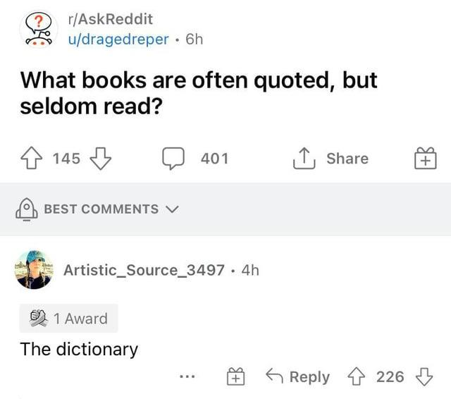 r/AskReddit u/dragedreper • 6h What books are often quoted, but seldom read? 145 BEST COMMENTS 401 ↑ Share + Artistic_Source_3497. 4h 1 Award The dictionary Reply 226