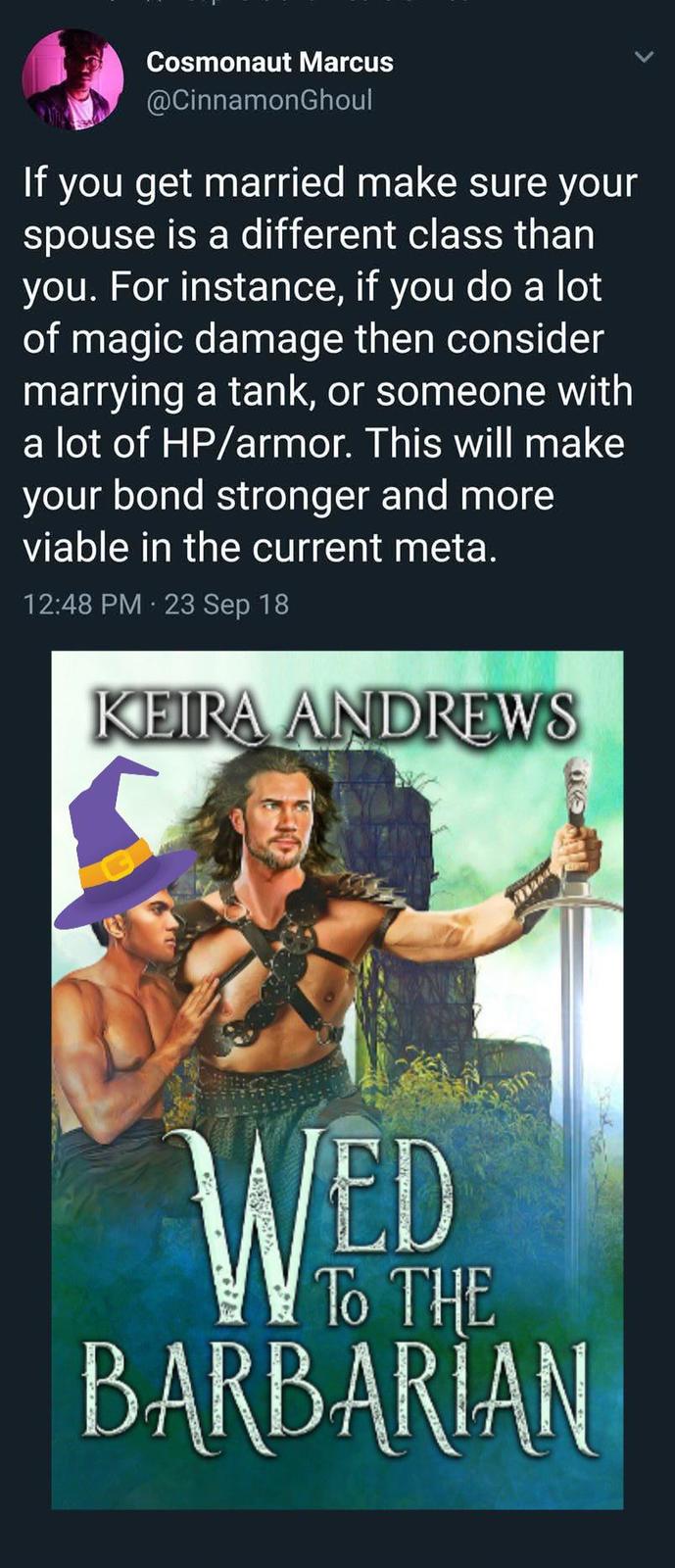 Cosmonaut Marcus @CinnamonGhoul If you get married make sure your spouse is a different class than you. For instance, if you do a lot of magic damage then consider marrying a tank, or someone with a lot of HP/armor. This will make your bond stronger and more viable in the current meta. 12:48 PM - 23 Sep 18 KEIRA ANDREWS WED THE BARBARIAN