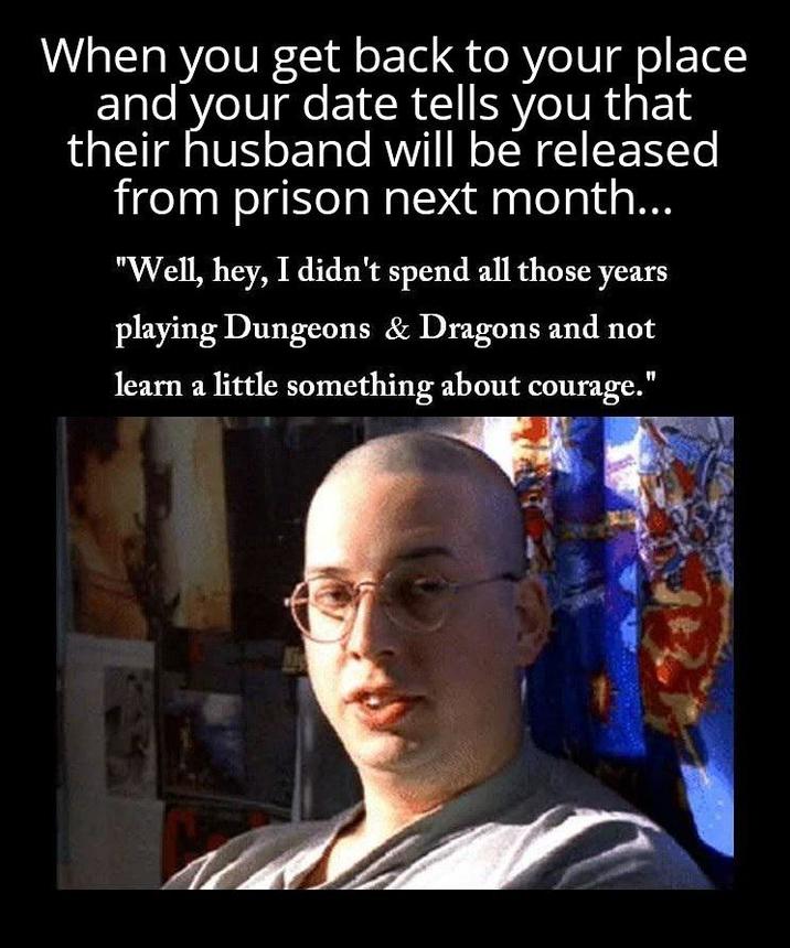 When you get back to your place and your date tells you that their husband will be released from prison next month... "Well, hey, I didn't spend all those years playing Dungeons & Dragons and not learn a little something about courage."
