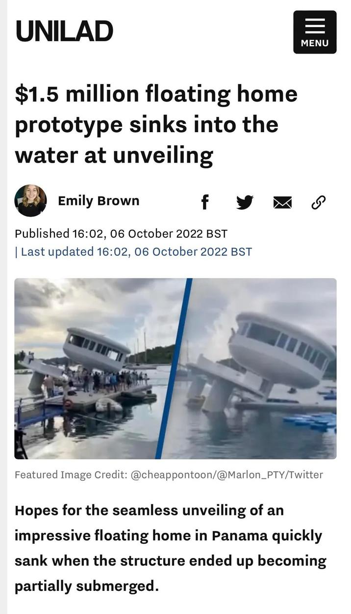 III MENU UNILAD $1.5 million floating home prototype sinks into the water at unveiling Emily Brown f y Published 16:02, 06 October 2022 BST | Last updated 16:02, 06 October 2022 BST Featured Image Credit: @cheappontoon/@Marlon_PTY/Twitter Hopes for the seamless unveiling of an impressive floating home in Panama quickly sank when the structure ended up becoming partially submerged.