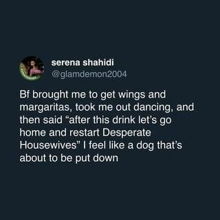 serena shahidi @glamdemon2004 Bf brought me to get wings and margaritas, took me out dancing, and then said "after this drink let's go home and restart Desperate Housewives" I feel like a dog that's about to be put down