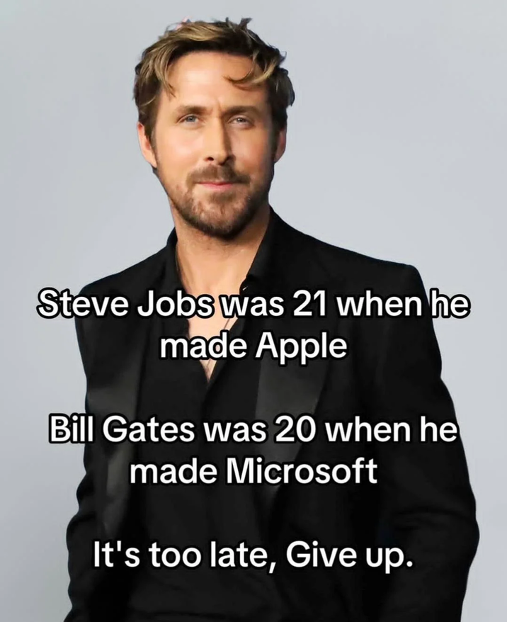 Steve Jobs was 21 when he made Apple Bill Gates was 20 when he made Microsoft It's too late, Give up.