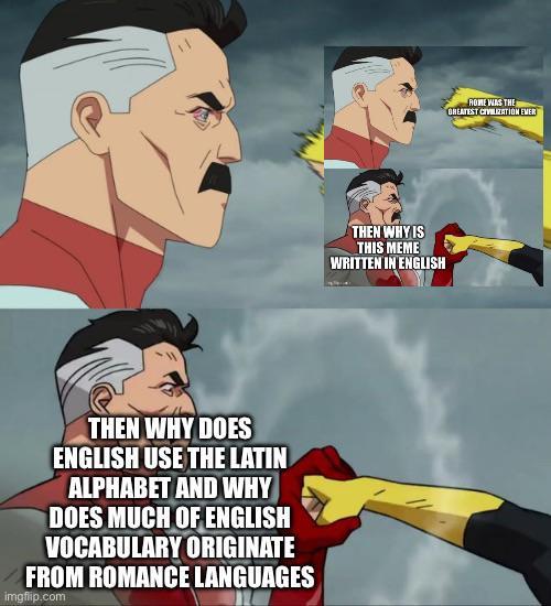 THEN WHY DOES ENGLISH USE THE LATIN ALPHABET AND WHY DOES MUCH OF ENGLISH VOCABULARY ORIGINATE FROM ROMANCE LANGUAGES imgflip.com THEN WHY IS THIS MEME WRITTEN IN ENGLISH ROME WAS THE GREATEST CIVILIZATION EMER