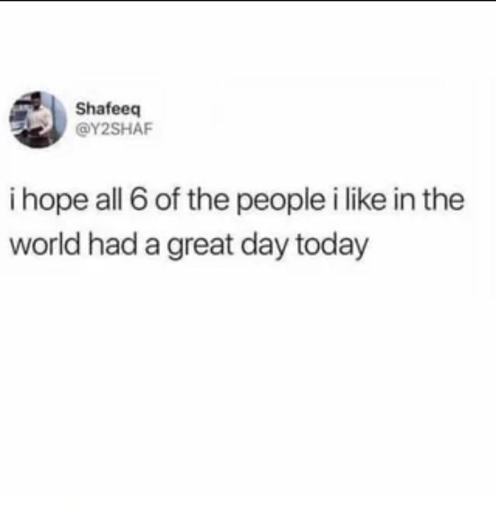 Shafeeq @Y2SHAF i hope all 6 of the people i like in the world had a great day today