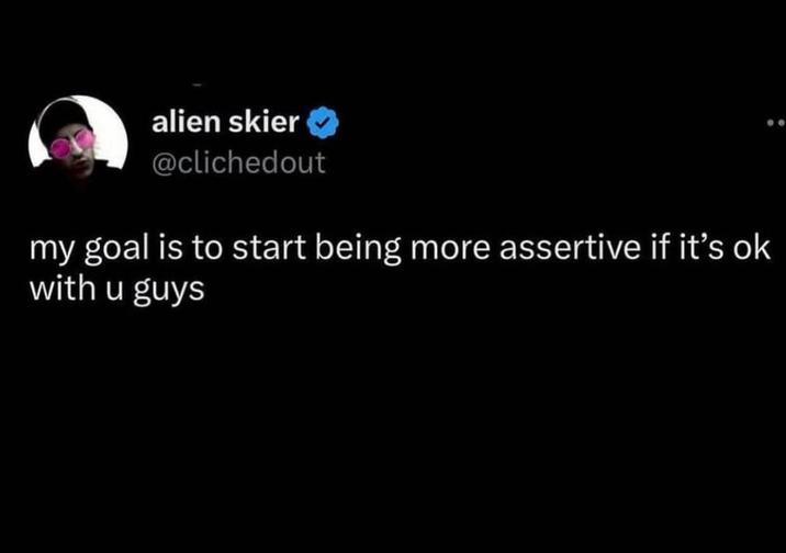 alien skier @clichedout my goal is to start being more assertive if it's ok with u guys