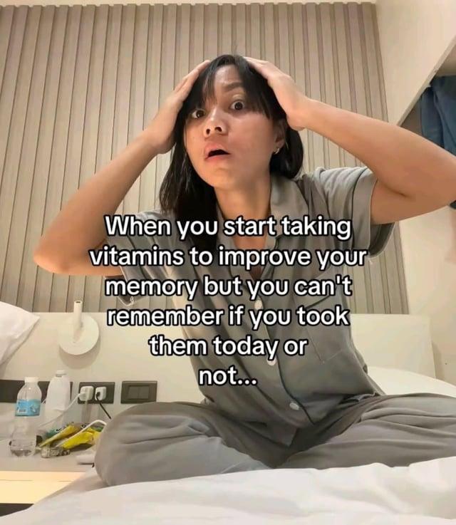 When you start taking vitamins to improve your memory but you can't remember if you took them today or not...