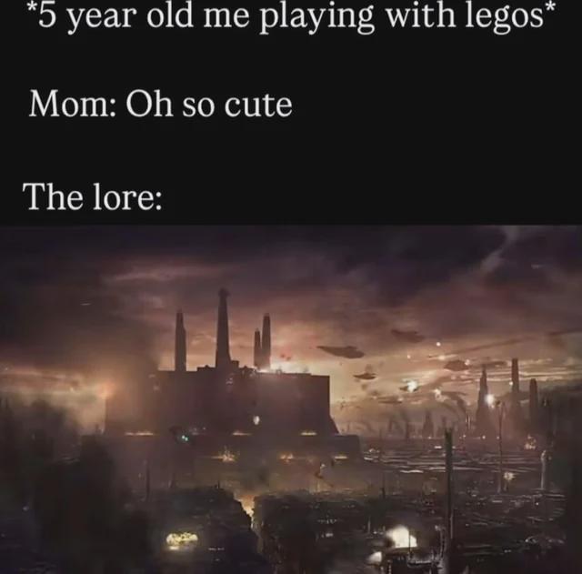 *5 year old me playing with legos* Mom: Oh so cute The lore: