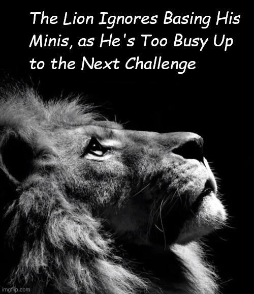 imgflip.com The Lion Ignores Basing His Minis, as He's Too Busy Up to the Next Challenge