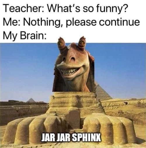 Teacher: What's so funny? Me: Nothing, please continue My Brain: jmgflip.com JAR JAR SPHINX