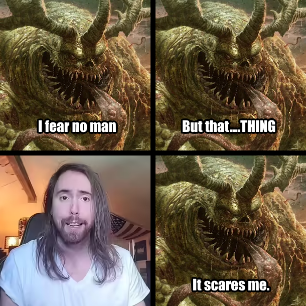 I fear no man But that....THING It scares me.