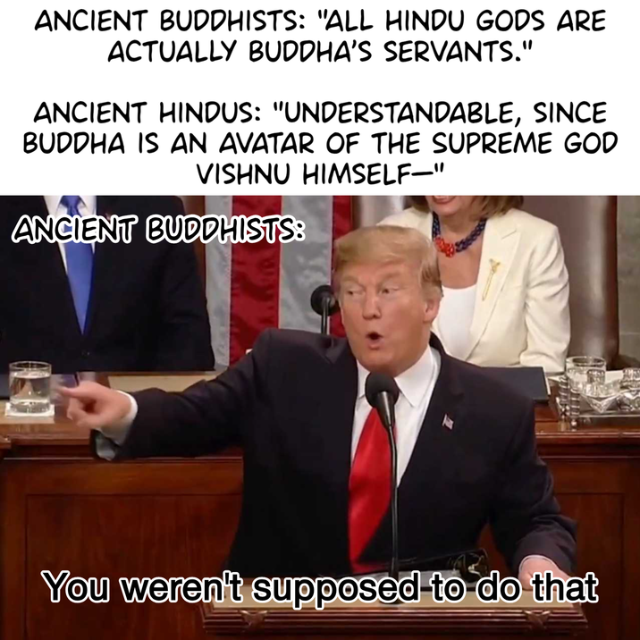 ANCIENT BUDDHISTS: "ALL HINDU GODS ARE ACTUALLY BUDDHA'S SERVANTS." ANCIENT HINDUS: "UNDERSTANDABLE, SINCE BUDDHA IS AN AVATAR OF THE SUPREME GOD VISHNU HIMSELF-" ANCIENT BUDDHISTS: You weren't supposed to do that