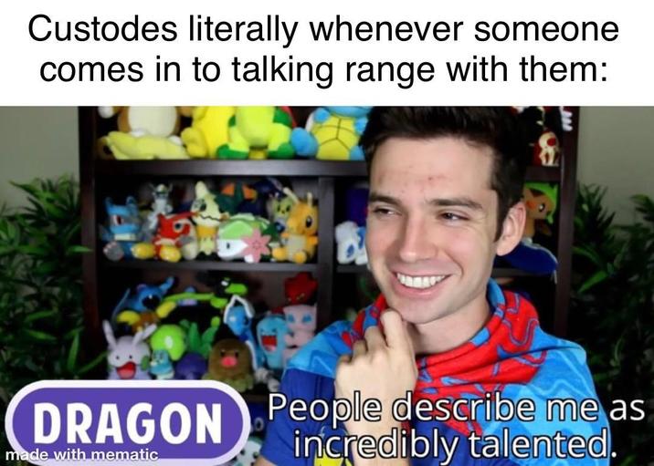 Custodes literally whenever someone comes in to talking range with them: DRAGON People describe me as made with mematic incredibly talented.