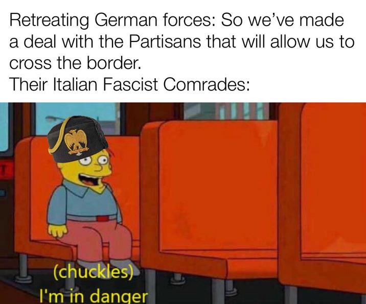 Retreating German forces: So we've made. a deal with the Partisans that will allow us to cross the border. Their Italian Fascist Comrades: (chuckles) I'm in danger