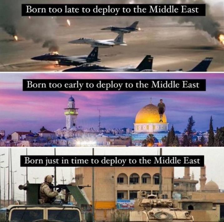 Born too late to deploy to the Middle East Born too early to deploy to the Middle East cos Born just in time to deploy to the Middle East