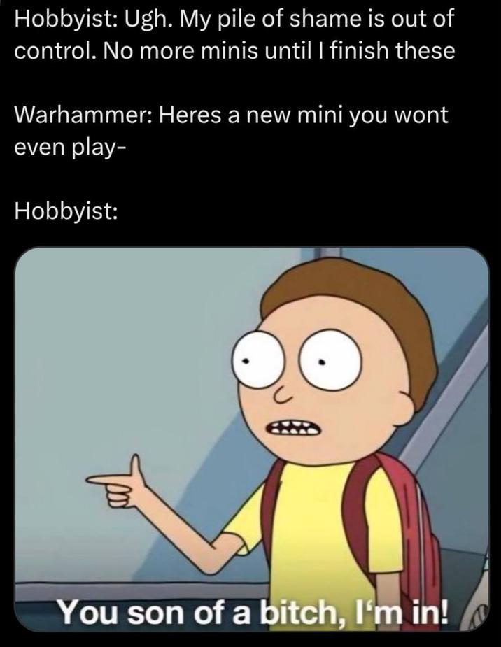 Hobbyist: Ugh. My pile of shame is out of control. No more minis until I finish these Warhammer: Heres a new mini you wont even play- Hobbyist: You son of a bitch, I'm in!
