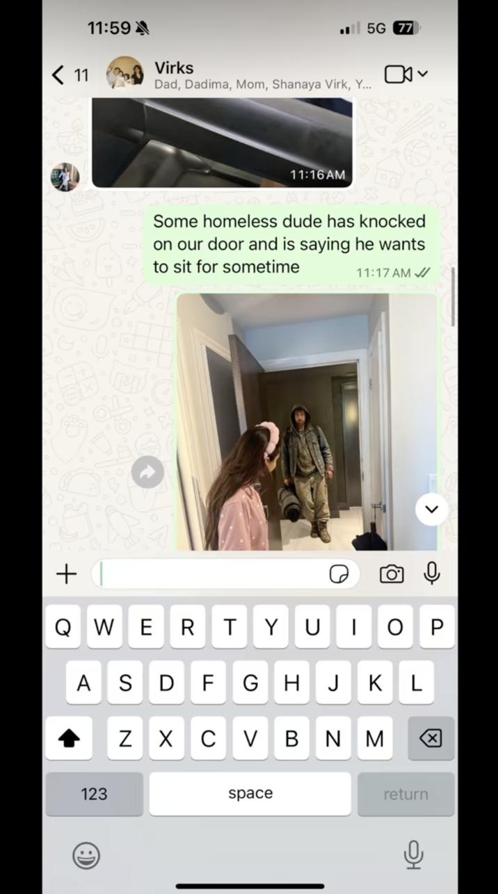 + < 11 11:59 Virks Dad, Dadima, Mom, Shanaya Virk, Y... 11:16AM 5G 77 Some homeless dude has knocked on our door and is saying he wants to sit for sometime 11:17 AM QWE R Τ Y U | P A J KL 123 SDFGH N XCVBNM space return ✓