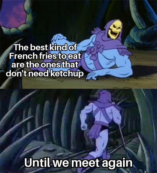 The best kind of French fries to eat are the ones that don't need ketchup Until we meet again