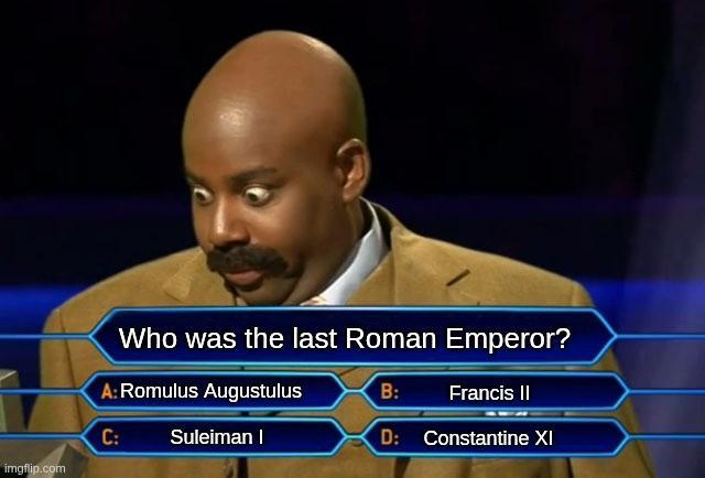 Who was the last Roman Emperor? A: Romulus Augustulus B: Francis II Suleiman I D: Constantine XI C: imgflip.com