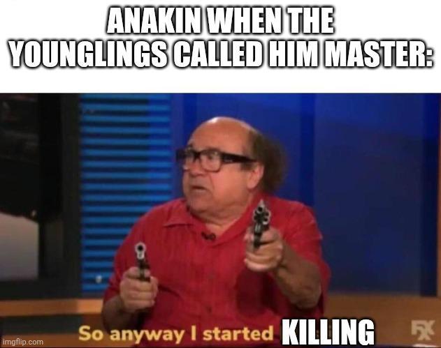ANAKIN WHEN THE YOUNGLINGS CALLED HIM MASTER: imgflip.com 8 So anyway I started KILLING 5X