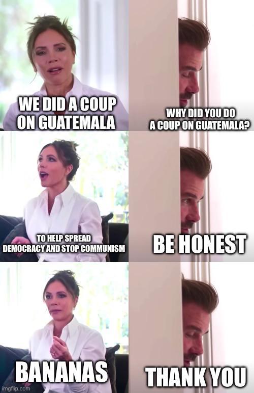 WE DID A COUP ON GUATEMALA WHY DID YOU DO A COUP ON GUATEMALA? TO HELP SPREAD DEMOCRACY AND STOP COMMUNISM BE HONEST BANANAS THANK YOU imgflip.com
