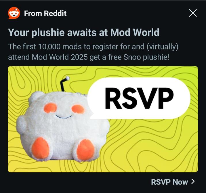 Х From Reddit Your plushie awaits at Mod World The first 10,000 mods to register for and (virtually) attend Mod World 2025 get a free Snoo plushie! RSVP RSVP Now >